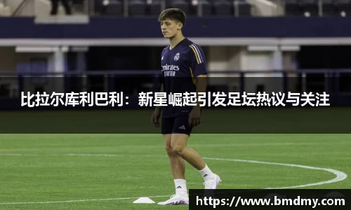 比拉尔库利巴利:新星崛起引发足坛热议与关注